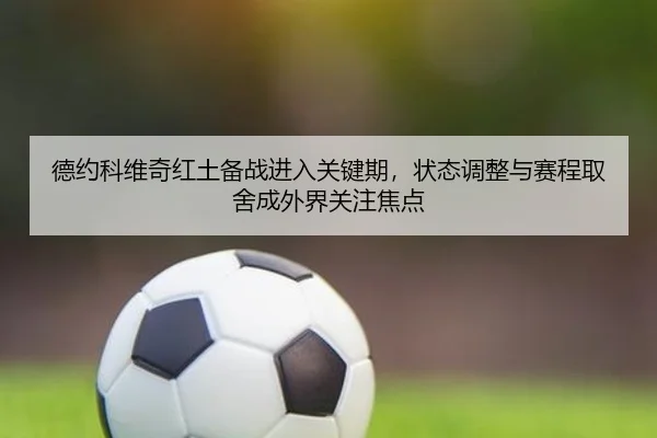 德约科维奇红土备战进入关键期，状态调整与赛程取舍成外界关注焦点